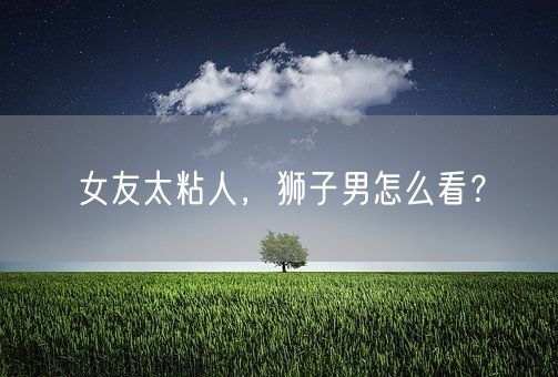 女友太粘人，狮子男怎么看？(图1)