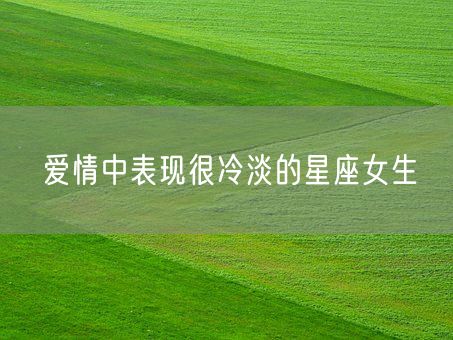 爱情中表现很冷淡的星座女生(图1)