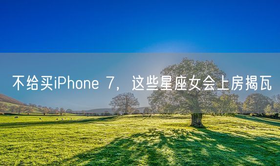 不给买iPhone 7，这些星座女会上房揭瓦(图1)