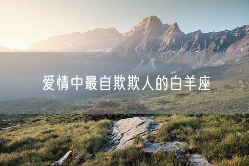 爱情中最自欺欺人的白羊座(图1)