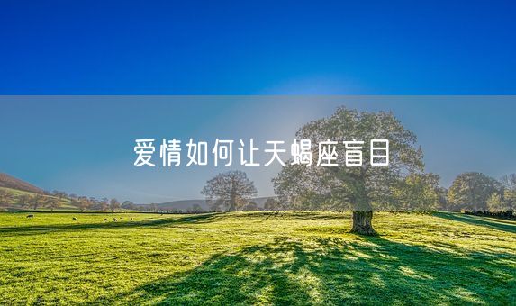 爱情如何让天蝎座盲目(图1)