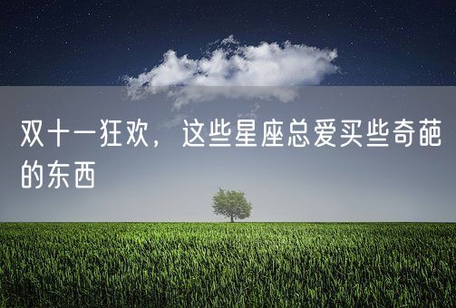 双十一狂欢，这些星座总爱买些奇葩的东西(图1)