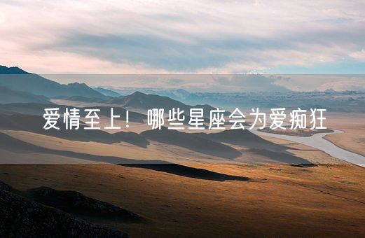 爱情至上！哪些星座会为爱痴狂(图1)