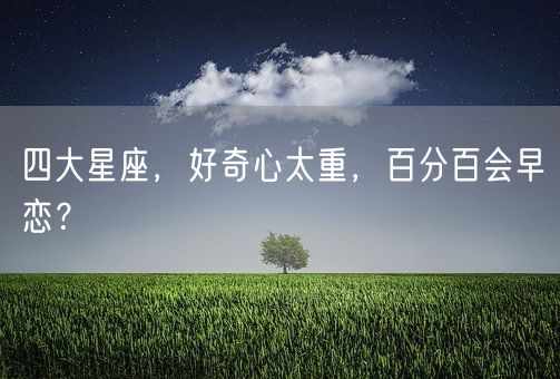 四大星座，好奇心太重，百分百会早恋？(图1)