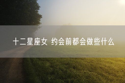 十二星座女 约会前都会做些什么(图1)