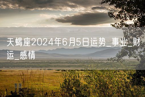 天蝎座2024年6月5日运势_事业_财运_感情(图1)