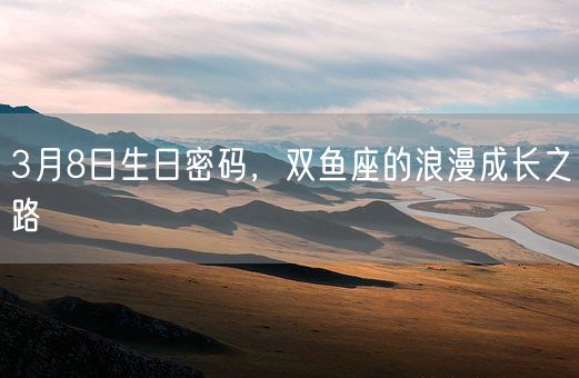 3月8日生日密码，双鱼座的浪漫成长之路(图1)