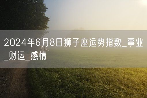 2024年6月8日狮子座运势指数_事业_财运_感情(图1)