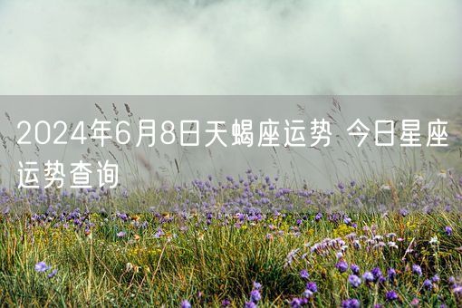 2024年6月8日天蝎座运势 今日星座运势查询(图1)