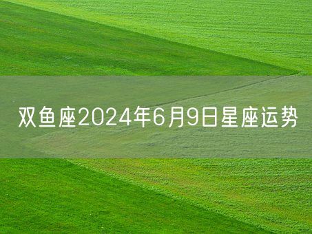 双鱼座2024年6月9日星座运势(图1)