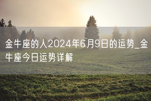 金牛座的人2024年6月9日的运势_金牛座今日运势详解(图1)