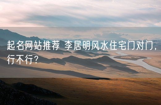 起名网站推荐 李居明风水住宅门对门，行不行？(图1)