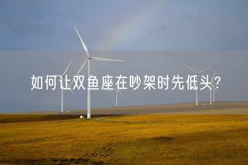 如何让双鱼座在吵架时先低头？(图1)