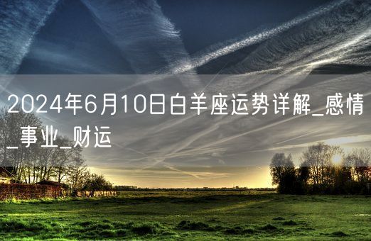 2024年6月10日白羊座运势详解_感情_事业_财运(图1)