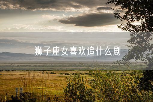 狮子座女喜欢追什么剧(图1)