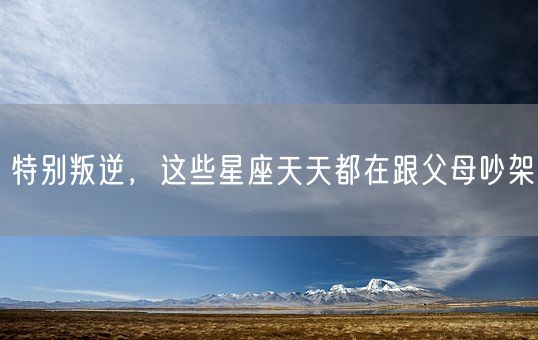 特别叛逆，这些星座天天都在跟父母吵架(图1)