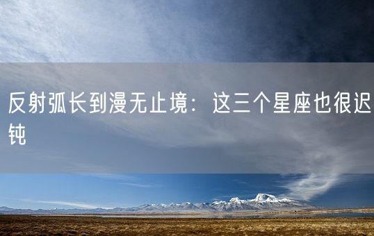 反射弧长到漫无止境：这三个星座也很迟钝(图1)