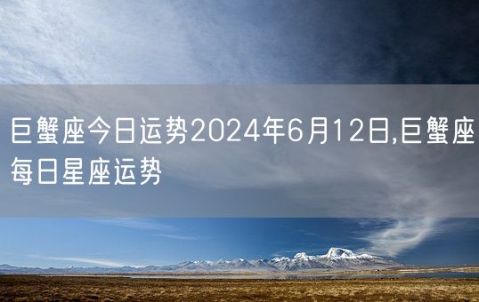 巨蟹座今日运势2024年6月12日,巨蟹座每日星座运势(图1)