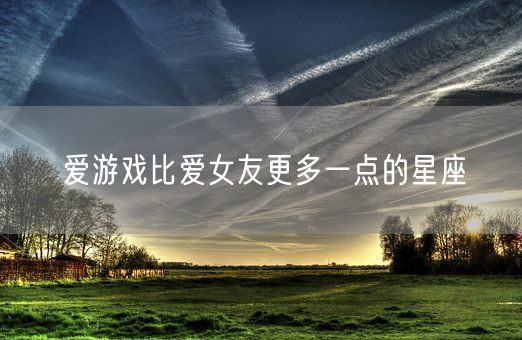 爱游戏比爱女友更多一点的星座(图1)