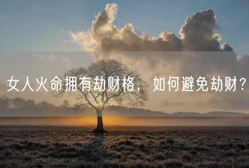 女人火命拥有劫财格，如何避免劫财？(图1)