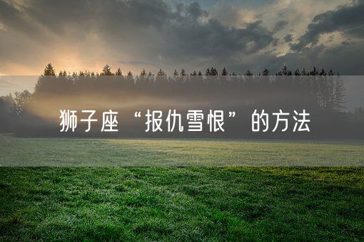 狮子座“报仇雪恨”的方法(图1)