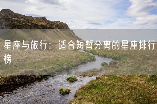 星座与旅行：适合短暂分离的星座排行榜(图1)