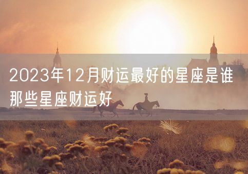 2023年12月财运最好的星座是谁 那些星座财运好(图1)