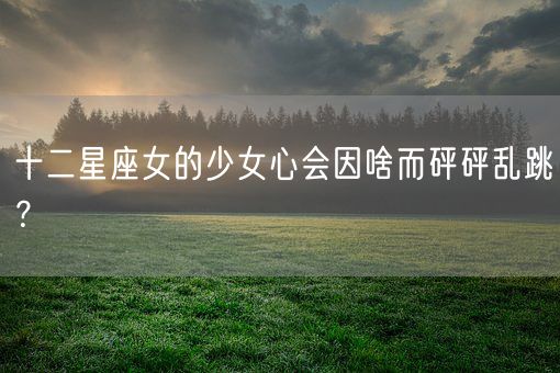 十二星座女的少女心会因啥而砰砰乱跳？(图1)