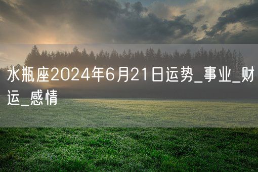 水瓶座2024年6月21日运势_事业_财运_感情(图1)