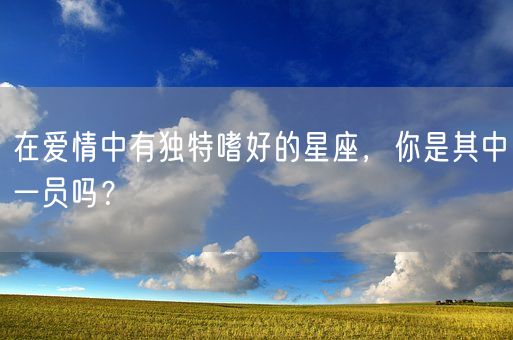 在爱情中有独特嗜好的星座，你是其中一员吗？(图1)