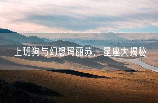 上班狗与幻想玛丽苏，星座大揭秘(图1)