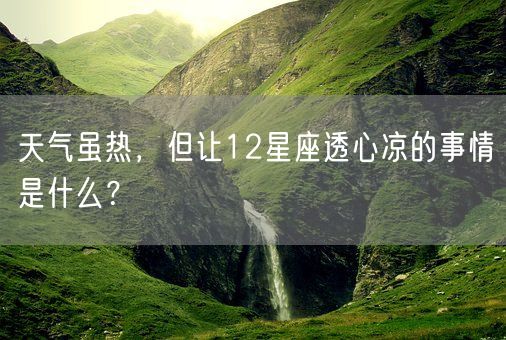 天气虽热，但让12星座透心凉的事情是什么？(图1)