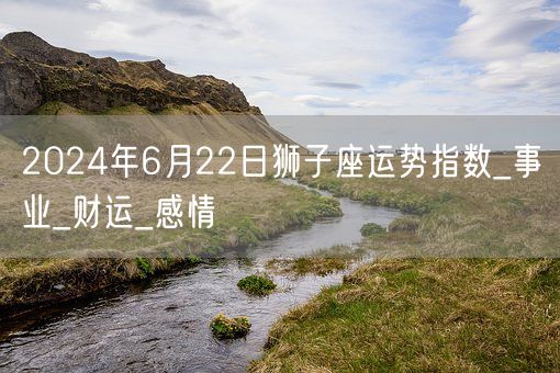 2024年6月22日狮子座运势指数_事业_财运_感情(图1)