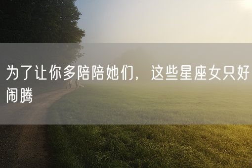 为了让你多陪陪她们，这些星座女只好闹腾(图1)