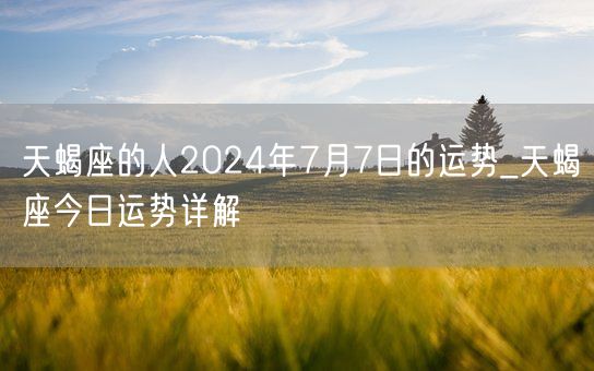 天蝎座的人2024年7月7日的运势_天蝎座今日运势详解(图1)