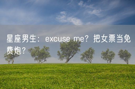 星座男生：excuse me？把女票当免费炮？(图1)