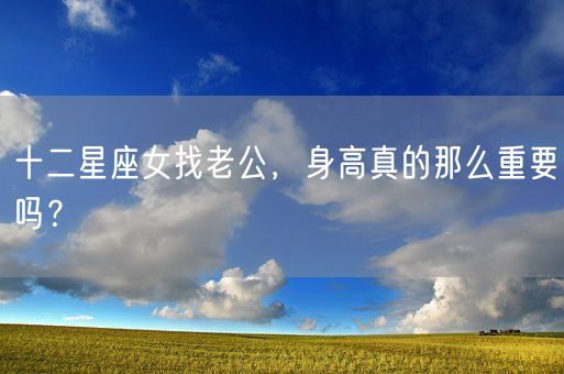 十二星座女找老公，身高真的那么重要吗？(图1)