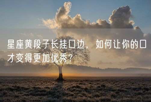 星座黄段子长挂口边，如何让你的口才变得更加优秀？(图1)