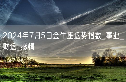 2024年7月5日金牛座运势指数_事业_财运_感情(图1)