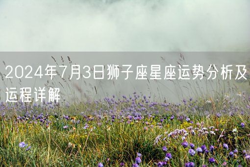 2024年7月3日狮子座星座运势分析及运程详解(图1)