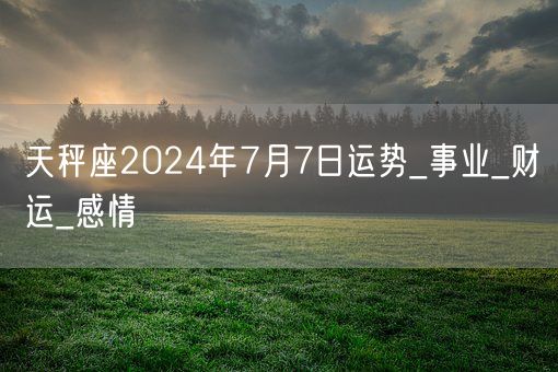 天秤座2024年7月7日运势_事业_财运_感情(图1)
