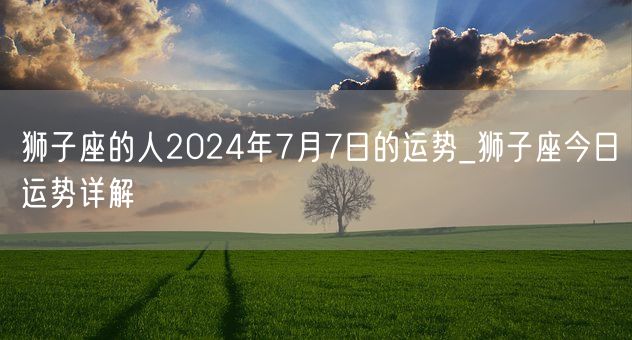 狮子座的人2024年7月7日的运势_狮子座今日运势详解(图1)