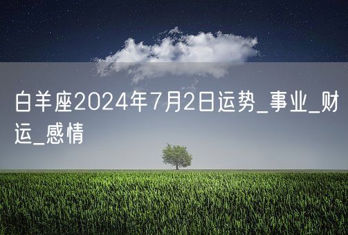 白羊座2024年7月2日运势_事业_财运_感情(图1)