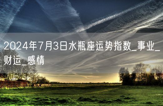 2024年7月3日水瓶座运势指数_事业_财运_感情(图1)