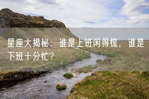 星座大揭秘：谁是上班闲得慌，谁是下班十分忙？(图1)