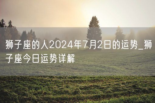 狮子座的人2024年7月2日的运势_狮子座今日运势详解(图1)