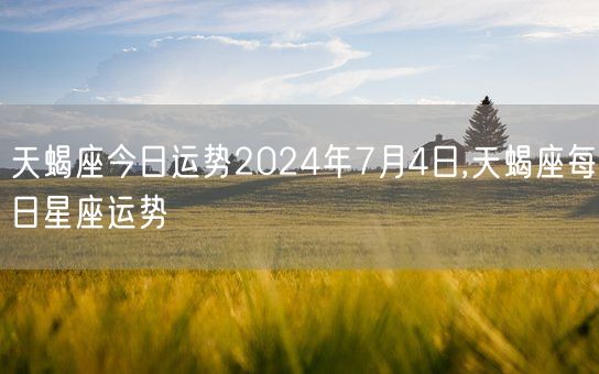 天蝎座今日运势2024年7月4日,天蝎座每日星座运势(图1)