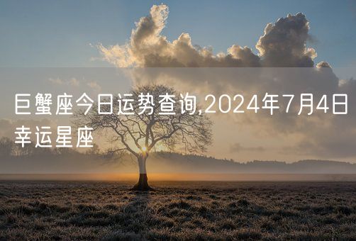 巨蟹座今日运势查询,2024年7月4日幸运星座(图1)