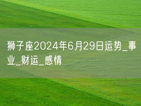 狮子座2024年6月29日运势_事业_财运_感情(图1)