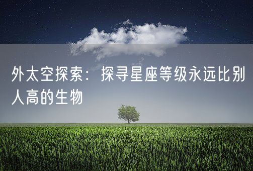 外太空探索：探寻星座等级永远比别人高的生物(图1)